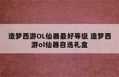 造梦西游OL仙器最好等级 造梦西游ol仙器自选礼盒